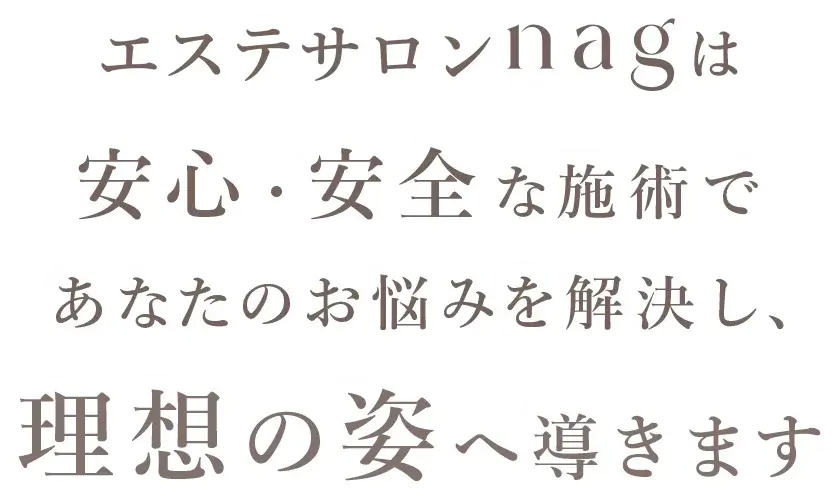 エステサロンnagは
                安心・安全な施術で
                あなたのお悩みを解決し、
                理想の姿へ導きます